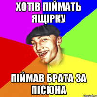 ХОТІВ ПІЙМАТЬ ЯЩІРКУ ПІЙМАВ БРАТА ЗА ПІСЮНА