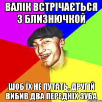 валік встрічається з близнючкой шоб їх не путать, другій вибив два передніх зуба