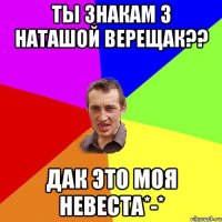 Ты знакам з Наташой Верещак?? Дак это моя невеста*-*