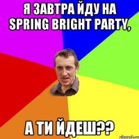 я завтра йду на SPRING BRIGHT PARTY, а ти йдеш??