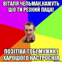 Віталя Чельмак,кажуть шо ти резкий паца! позітіва тобі,мужик,і харошого настроєнія