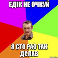 Едік не очкуй я сто раз так дєлав