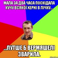 Мала за два часа поскідала кучу всякої херні в лічку... ...Лутше б вермяшелі зварила.