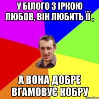 у Білого з Іркою любов, він любить її , а вона добре вгамовує кобру