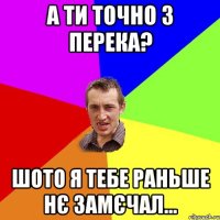 А ти точно з Перека? Шото я тебе раньше нє замєчал...