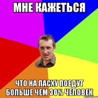 Мне кажеться что на пасху поедут больше чем 30% человек