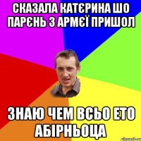 сказала Катєрина шо парєнь з армєї пришол знаю чем всьо ето абірньоца