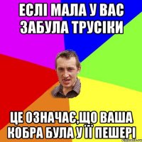 Еслі мала у вас забула трусіки Це означає,що ваша кобра була у її пешері