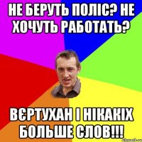 Не беруть поліс? Не хочуть работать? Вєртухан і нікакіх больше слов!!!