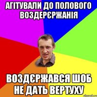 Агітували до полового воздерєржанія Воздєржався шоб не дать вертуху