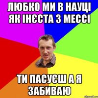 ЛЮБКО МИ В НАУЦІ ЯК ІНЄСТА З МЕССІ ТИ ПАСУЄШ А Я ЗАБИВАЮ