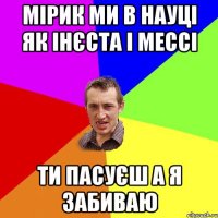 мірик ми в науці як інєста і мессі ти пасуєш а я забиваю