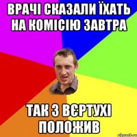 врачі сказали їхать на комісію завтра так з вєртухі положив