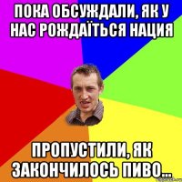 Пока обсуждали, як у нас рождаїться нация пропустили, як закончилось пиво...