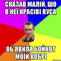 сказав малій, шо в неї красіві вуса об'явила бойкот моїй кобрі