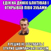 Едік на днюхі блотував і открывав піво зубами Я решив не отставать і открив шампанське глазом