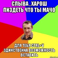 Слыва , харош пиздеть что ты мачо для тебя ctrl+v эдинственна возможность вставить