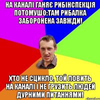 На каналі ганяє рибінспекція потомушо:там рибалка заборонена завжди! хто не сцикло, той ловить на каналі і не грузить людей дурними питаннями!