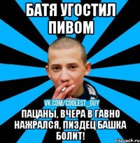 БАТЯ УГОСТИЛ ПИВОМ ПАЦАНЫ, ВЧЕРА В ГАВНО НАЖРАЛСЯ, ПИЗДЕЦ БАШКА БОЛИТ!