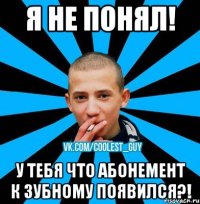 Я НЕ ПОНЯЛ! У ТЕБЯ ЧТО АБОНЕМЕНТ К ЗУБНОМУ ПОЯВИЛСЯ?!