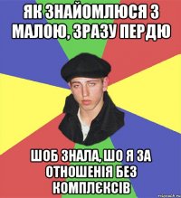 як знайомлюся з малою, зразу пердю шоб знала, шо я за отношенія без комплєксів