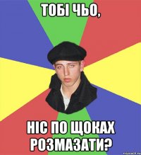 тобі чьо, ніс по щоках розмазати?