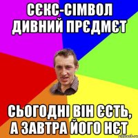 СЄКС-СІМВОЛ ДИВНИЙ ПРЄДМЄТ СЬОГОДНІ ВІН ЄСТЬ, А ЗАВТРА ЙОГО НЄТ