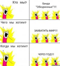 Банда "Обкуринные"!!! Захватить мир!!! Через ГОД!!!