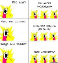 РОШАНСКА МОЛОДЬОЖ Шоб Ліда робила до ранку Коли ЗАЛІПИМСА