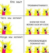 ТРЕХМИНУТНИКИ!!! Show me your boobs! Suck my cock ХреновУблюдок покинул чат.