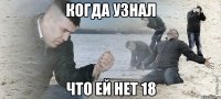 Когда узнал что ей нет 18