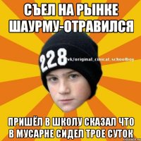 Съел на рынке шаурму-отравился пришёл в школу сказал что в мусарне сидел трое суток