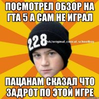 посмотрел обзор на гта 5 а сам не играл пацанам сказал что задрот по этой игре