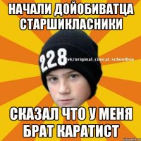 начали дойобиватца старшикласники сказал что у меня брат каратист