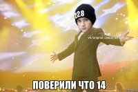  Поверили что 14
