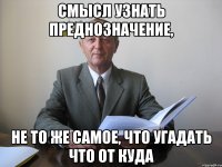 смысл узнать преднозначение, не то же самое, что угадать что от куда