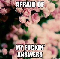 Afraid of my fuckin' answers