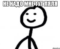 не надо мне тут ляля 