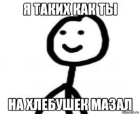 я таких как ты на хлебушек мазал