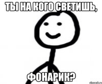 ты на кого светишь, фонарик?