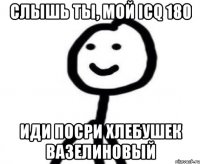 Слышь ты, мой ICQ 180 Иди посри хлебушек вазелиновый