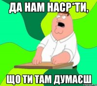 да нам наср*ти, що ти там думаєш