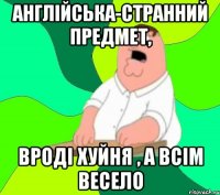 Англійська-странний предмет, Вроді хуйня , а всім весело