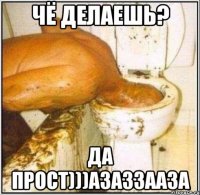 Чё делаешь? ДА прост)))азаззааза