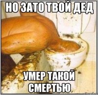 но зато твой дед умер такой смертью