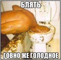 БЛЯТЬ ГОВНО ЖЕ ГОЛОДНОЕ