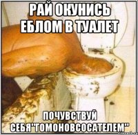 рай окунись еблом в туалет почувствуй себя"гомоновсосателем"