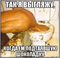 Так я выгляжу, когда ем подтаявшую шоколадку