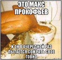 Это Макс Прокофьев И он в очередной раз пытается сожрать свое говно