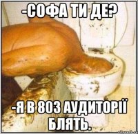 -Софа ти де? -Я в 803 аудиторії блять.